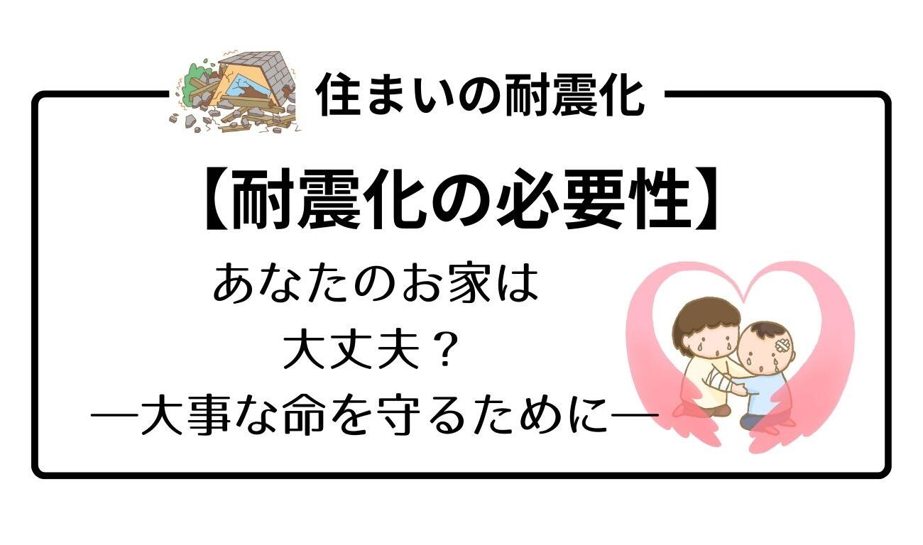 【耐震化の必要性】あなたのお家は 大丈夫？ ―大事な命を守るために―